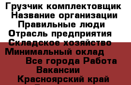 Грузчик-комплектовщик › Название организации ­ Правильные люди › Отрасль предприятия ­ Складское хозяйство › Минимальный оклад ­ 30 000 - Все города Работа » Вакансии   . Красноярский край,Бородино г.